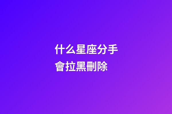 什么星座分手會拉黑刪除-第1張-星座運勢-玄機派