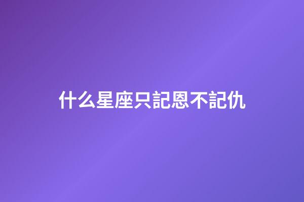 什么星座只記恩不記仇-第1張-星座運勢-玄機派