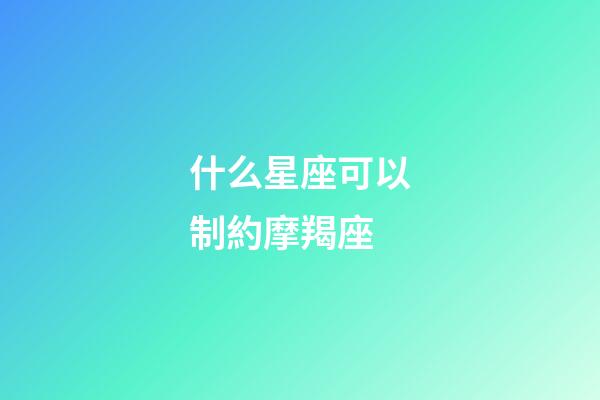 什么星座可以制約摩羯座-第1張-星座運勢-玄機派