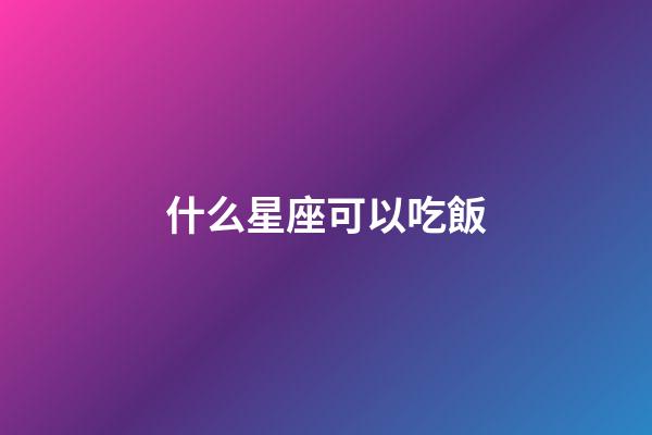 什么星座可以吃飯-第1張-星座運勢-玄機派
