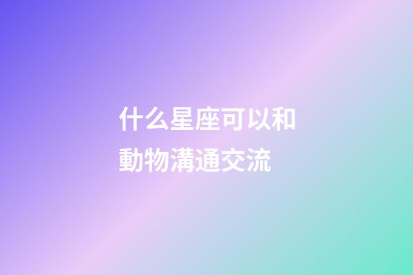 什么星座可以和動物溝通交流-第1張-星座運勢-玄機派