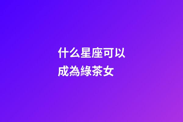 什么星座可以成為綠茶女-第1張-星座運勢-玄機派