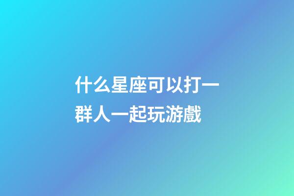什么星座可以打一群人一起玩游戲-第1張-星座運勢-玄機派