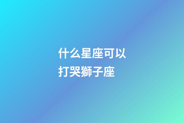什么星座可以打哭獅子座-第1張-星座運勢-玄機派