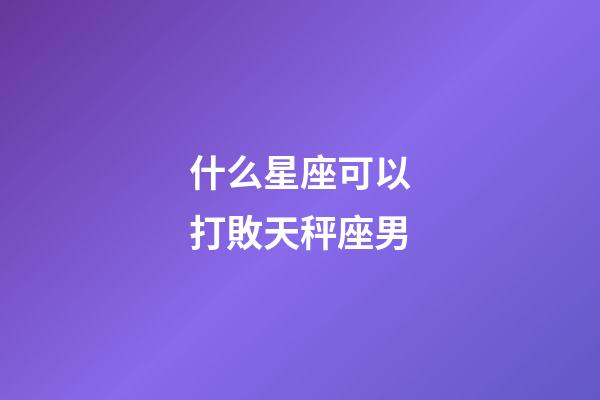 什么星座可以打敗天秤座男-第1張-星座運勢-玄機派