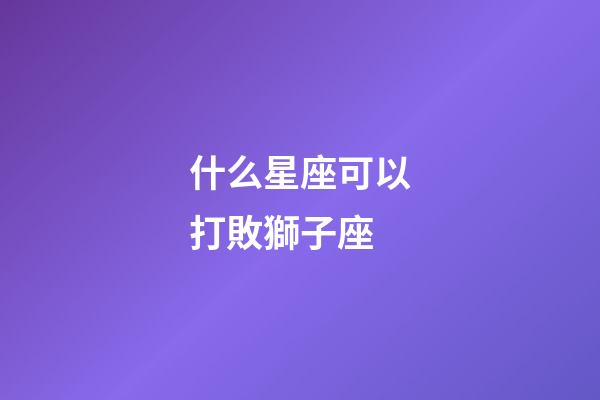 什么星座可以打敗獅子座-第1張-星座運勢-玄機派