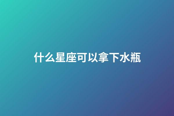 什么星座可以拿下水瓶-第1張-星座運勢-玄機派