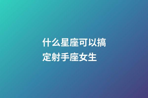 什么星座可以搞定射手座女生-第1張-星座運勢-玄機派