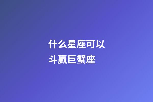 什么星座可以斗贏巨蟹座-第1張-星座運勢-玄機派