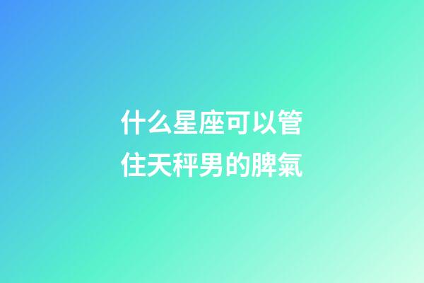 什么星座可以管住天秤男的脾氣-第1張-星座運(yùn)勢(shì)-玄機(jī)派