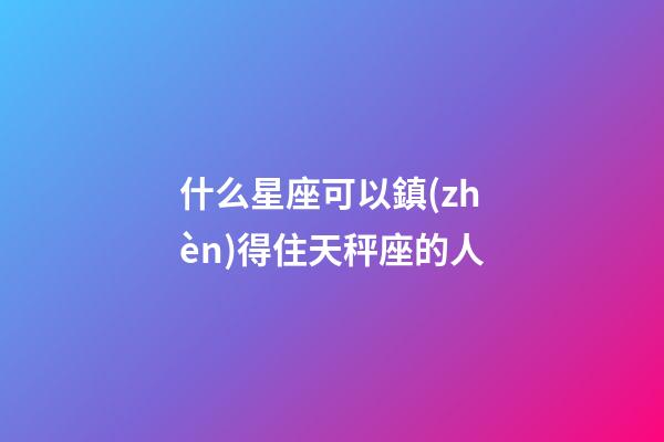 什么星座可以鎮(zhèn)得住天秤座的人-第1張-星座運(yùn)勢(shì)-玄機(jī)派