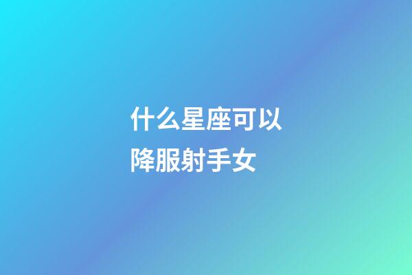 什么星座可以降服射手女-第1張-星座運勢-玄機派