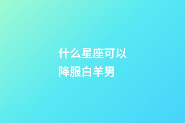 什么星座可以降服白羊男-第1張-星座運勢-玄機派