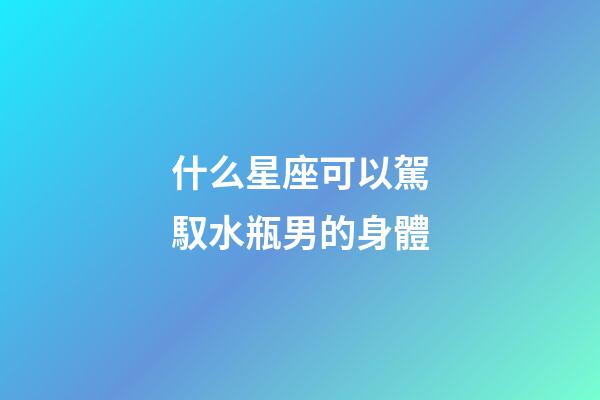 什么星座可以駕馭水瓶男的身體-第1張-星座運勢-玄機派