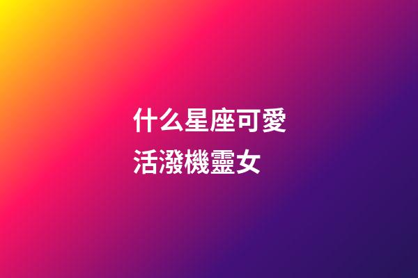 什么星座可愛活潑機靈女-第1張-星座運勢-玄機派