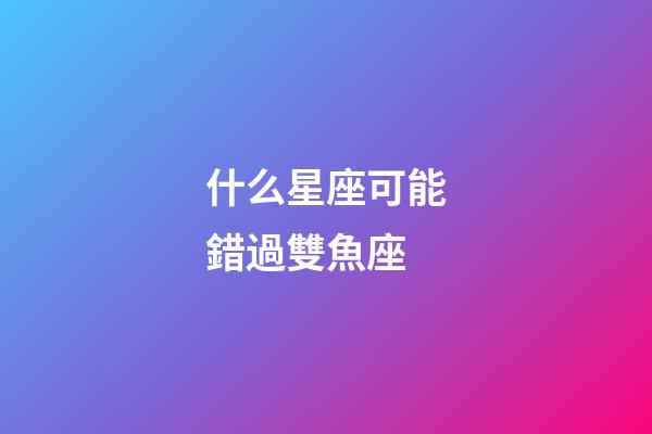 什么星座可能錯過雙魚座-第1張-星座運勢-玄機派