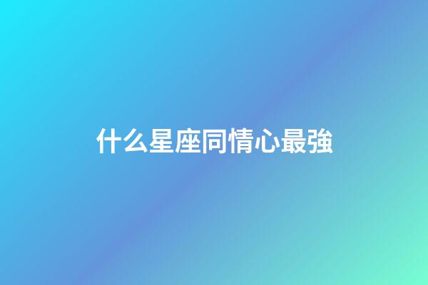 什么星座同情心最強-第1張-星座運勢-玄機派