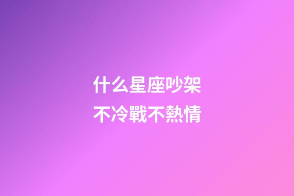 什么星座吵架不冷戰不熱情-第1張-星座運勢-玄機派