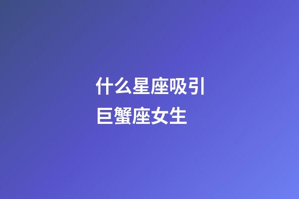 什么星座吸引巨蟹座女生-第1張-星座運勢-玄機派
