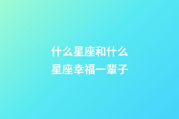 什么星座和什么星座幸福一輩子-第1張-星座運(yùn)勢(shì)-玄機(jī)派