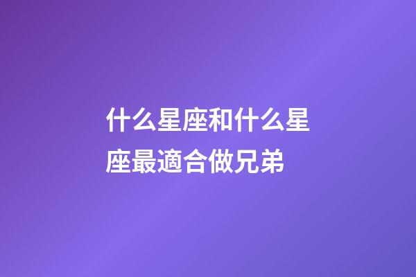 什么星座和什么星座最適合做兄弟-第1張-星座運(yùn)勢(shì)-玄機(jī)派