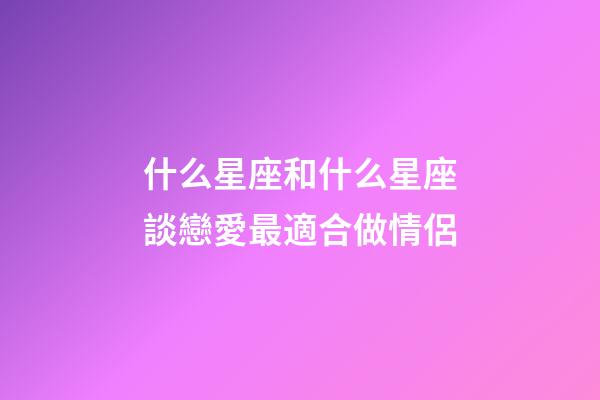 什么星座和什么星座談戀愛最適合做情侶-第1張-星座運勢-玄機派