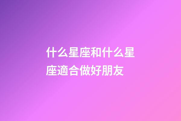 什么星座和什么星座適合做好朋友-第1張-星座運(yùn)勢(shì)-玄機(jī)派