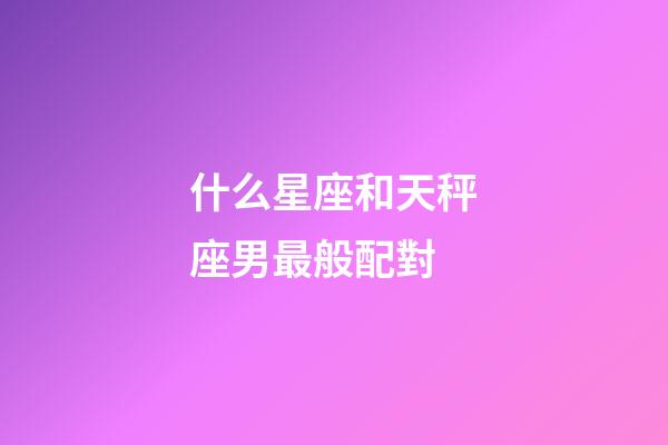 什么星座和天秤座男最般配對-第1張-星座運勢-玄機派