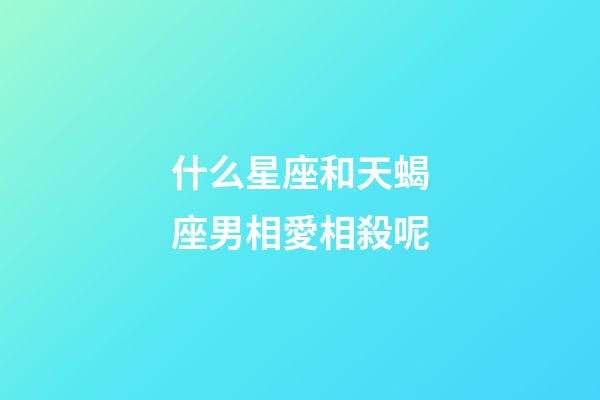 什么星座和天蝎座男相愛相殺呢-第1張-星座運勢-玄機派