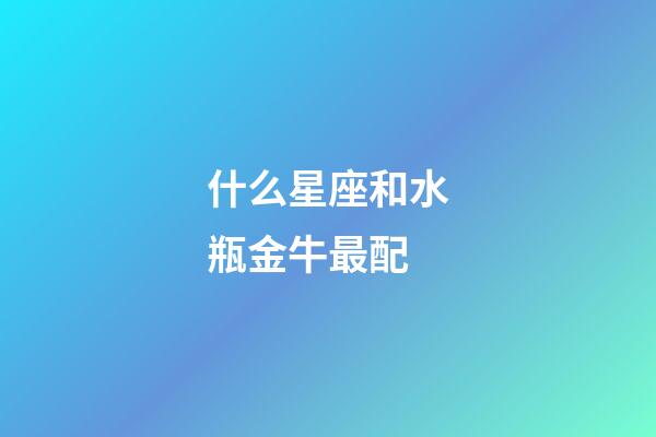 什么星座和水瓶金牛最配-第1張-星座運(yùn)勢(shì)-玄機(jī)派