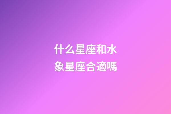 什么星座和水象星座合適嗎-第1張-星座運勢-玄機派