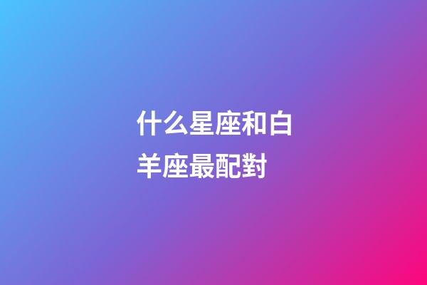 什么星座和白羊座最配對-第1張-星座運(yùn)勢-玄機(jī)派