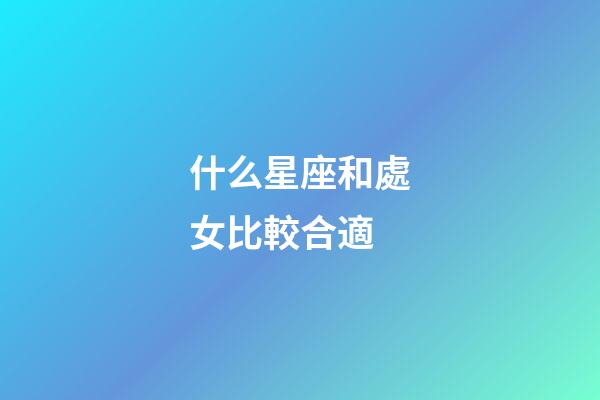 什么星座和處女比較合適-第1張-星座運勢-玄機派