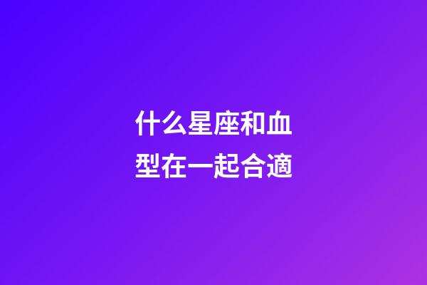 什么星座和血型在一起合適-第1張-星座運(yùn)勢-玄機(jī)派