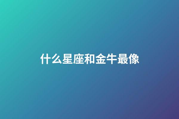 什么星座和金牛最像-第1張-星座運勢-玄機派