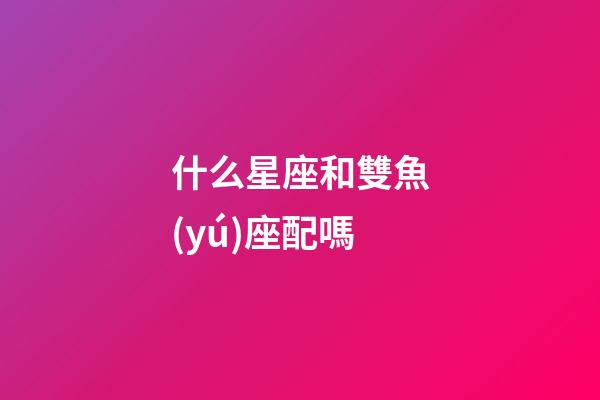 什么星座和雙魚(yú)座配嗎-第1張-星座運(yùn)勢(shì)-玄機(jī)派