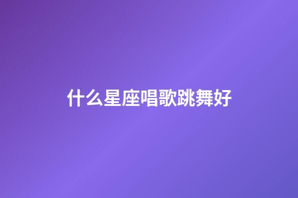 什么星座唱歌跳舞好-第1張-星座運勢-玄機派