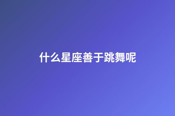 什么星座善于跳舞呢-第1張-星座運勢-玄機派