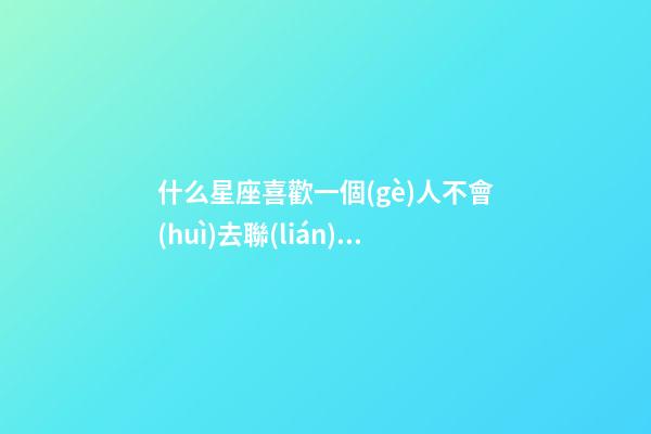 什么星座喜歡一個(gè)人不會(huì)去聯(lián)系-第1張-星座運(yùn)勢(shì)-玄機(jī)派