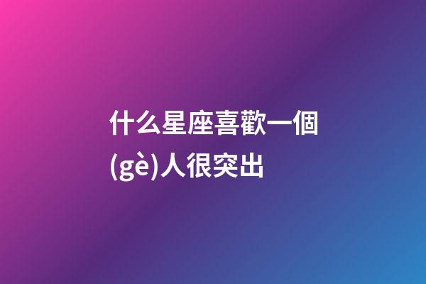 什么星座喜歡一個(gè)人很突出-第1張-星座運(yùn)勢(shì)-玄機(jī)派
