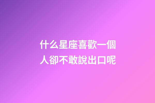 什么星座喜歡一個人卻不敢說出口呢-第1張-星座運(yùn)勢-玄機(jī)派