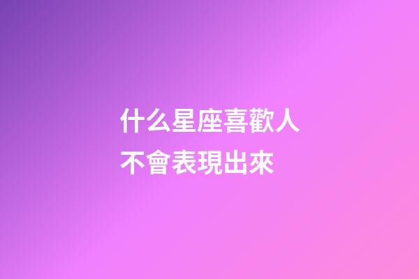 什么星座喜歡人不會表現出來-第1張-星座運勢-玄機派