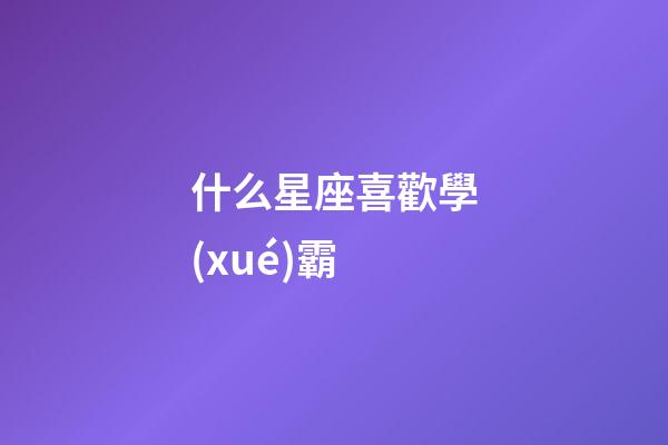 什么星座喜歡學(xué)霸-第1張-星座運勢-玄機派