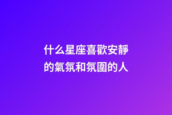 什么星座喜歡安靜的氣氛和氛圍的人-第1張-星座運勢-玄機派