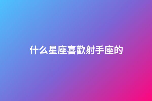 什么星座喜歡射手座的-第1張-星座運(yùn)勢(shì)-玄機(jī)派