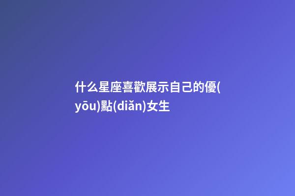 什么星座喜歡展示自己的優(yōu)點(diǎn)女生-第1張-星座運(yùn)勢(shì)-玄機(jī)派