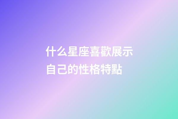 什么星座喜歡展示自己的性格特點-第1張-星座運勢-玄機派