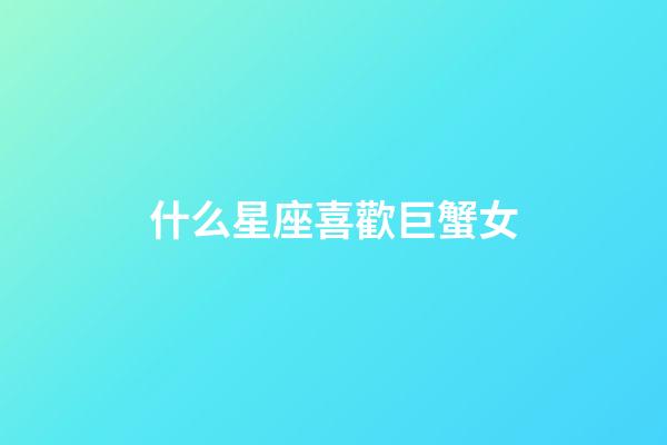 什么星座喜歡巨蟹女-第1張-星座運勢-玄機派