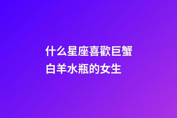 什么星座喜歡巨蟹白羊水瓶的女生-第1張-星座運勢-玄機派