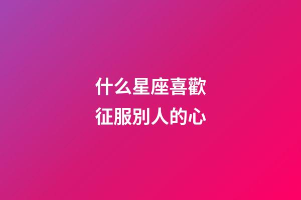 什么星座喜歡征服別人的心-第1張-星座運(yùn)勢(shì)-玄機(jī)派